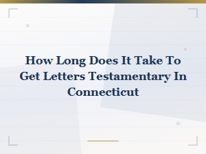 Connecticut Letters Testamentary: Processing Times and How Long It Takes